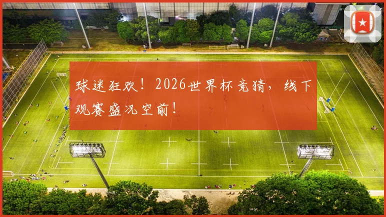 球迷狂欢!2026世界杯竞猜,线下观赛盛况空前!