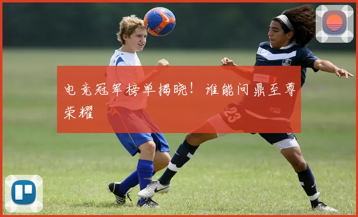 电竞冠军榜单揭晓!谁能问鼎至尊荣耀