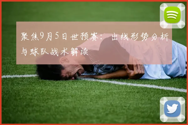 聚焦9月5日世预赛:出线形势分析与球队战术解读