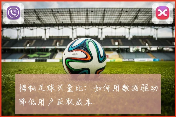 揭秘足球买量比：如何用数据驱动降低用户获取成本