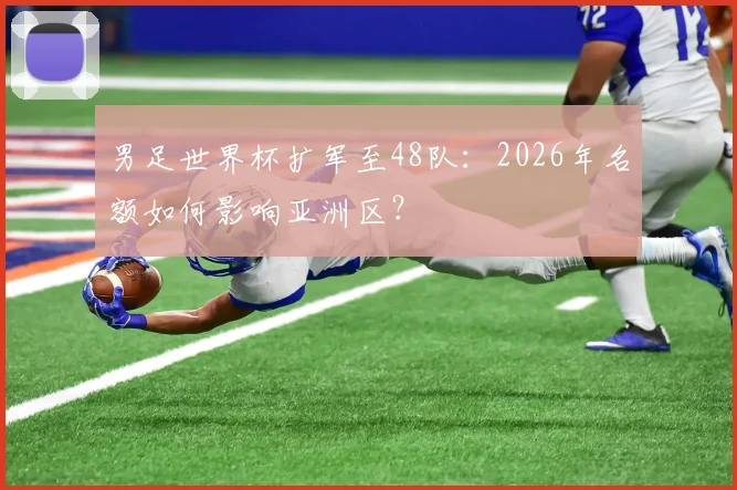 男足世界杯扩军至48队:2026年名额如何影响亚洲区?
