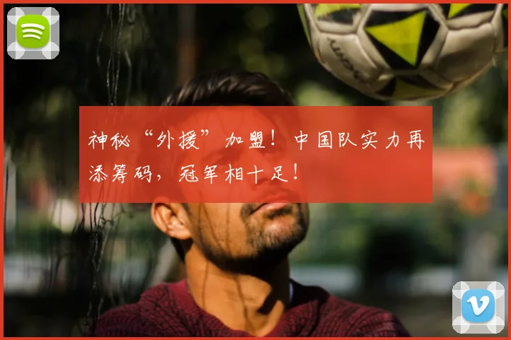 神秘“外援”加盟！中国队实力再添筹码，冠军相十足！