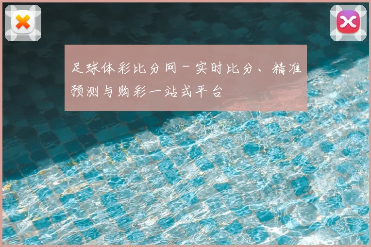 足球体彩比分网 - 实时比分、精准预测与购彩一站式平台