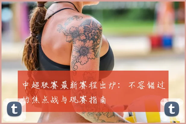 中超联赛最新赛程出炉：不容错过的焦点战与观赛指南