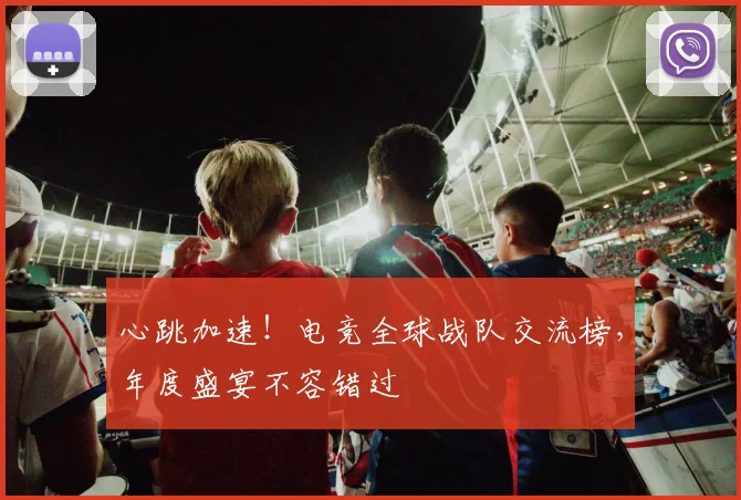 心跳加速!电竞全球战队交流榜,年度盛宴不容错过