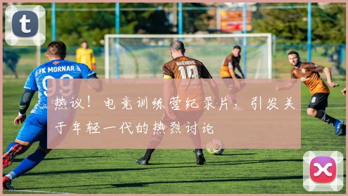 热议！电竞训练营纪录片，引发关于年轻一代的热烈讨论
