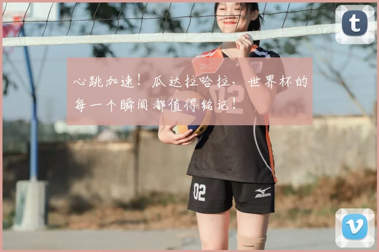 心跳加速！瓜达拉哈拉，世界杯的每一个瞬间都值得铭记！