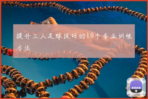 提升三人足球技巧的10个专业训练方法