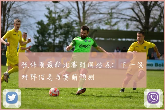 张伟丽最新比赛时间地点:下一场对阵信息与赛前预测