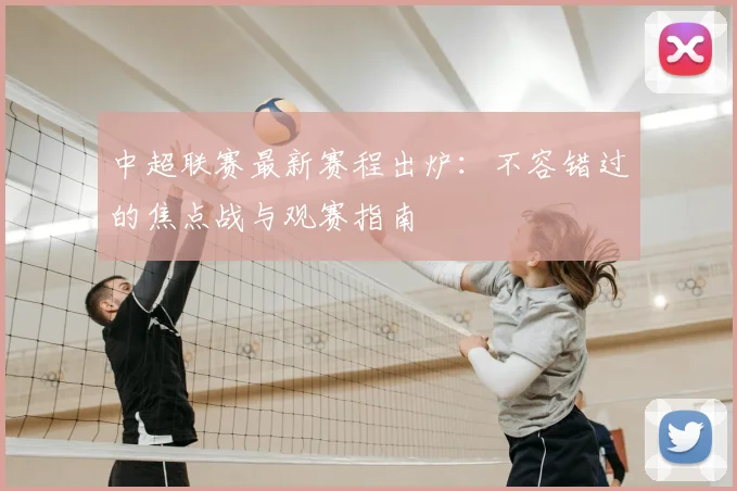 中超联赛最新赛程出炉:不容错过的焦点战与观赛指南