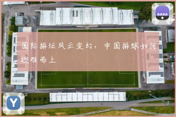 国际排坛风云变幻,中国排球如何迎难而上