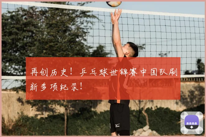 再创历史！乒乓球世锦赛中国队刷新多项纪录！