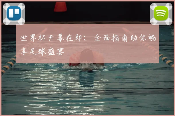 世界杯开幕在即：全面指南助你畅享足球盛宴