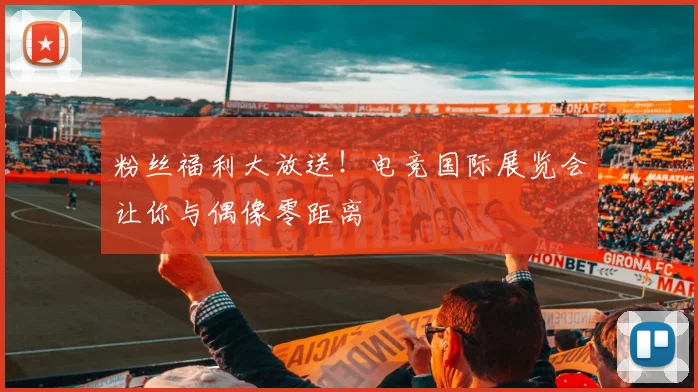 粉丝福利大放送！电竞国际展览会让你与偶像零距离
