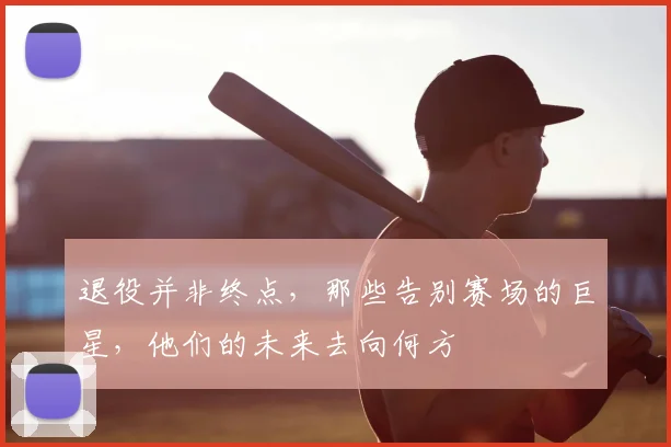 退役并非终点，那些告别赛场的巨星，他们的未来去向何方