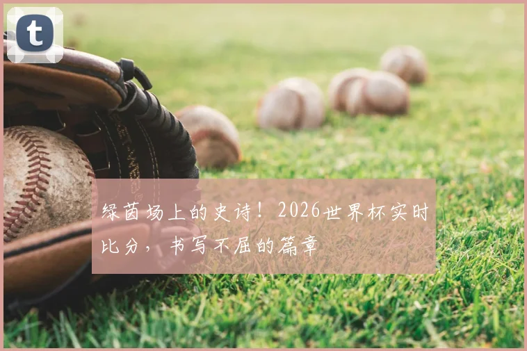 绿茵场上的史诗！2026世界杯实时比分，书写不屈的篇章