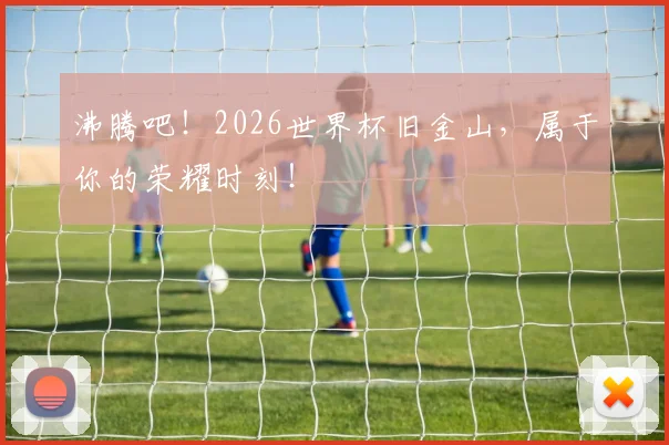 沸腾吧！2026世界杯旧金山，属于你的荣耀时刻！