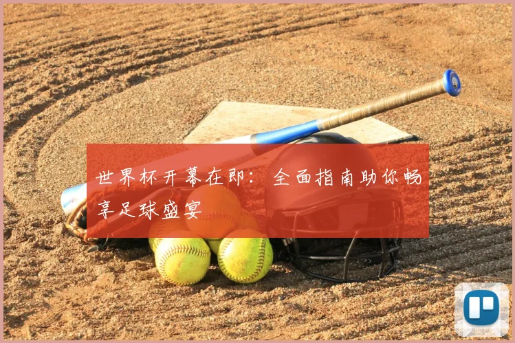 世界杯开幕在即：全面指南助你畅享足球盛宴