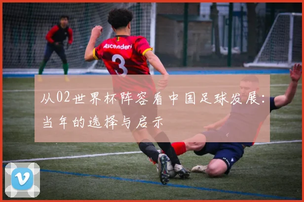 从02世界杯阵容看中国足球发展:当年的选择与启示