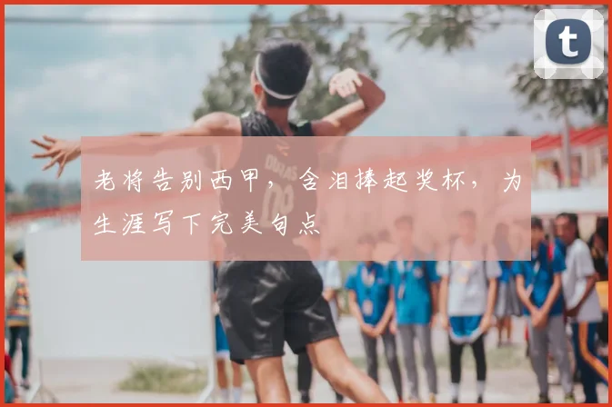 老将告别西甲，含泪捧起奖杯，为生涯写下完美句点