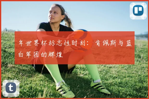 年世界杯标志性时刻:肯佩斯与蓝白军团的辉煌