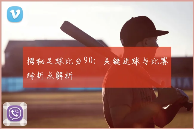 揭秘足球比分90:关键进球与比赛转折点解析
