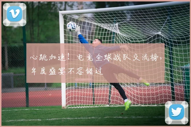 心跳加速!电竞全球战队交流榜,年度盛宴不容错过