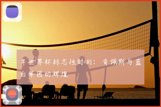年世界杯标志性时刻:肯佩斯与蓝白军团的辉煌