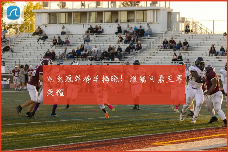 电竞冠军榜单揭晓!谁能问鼎至尊荣耀