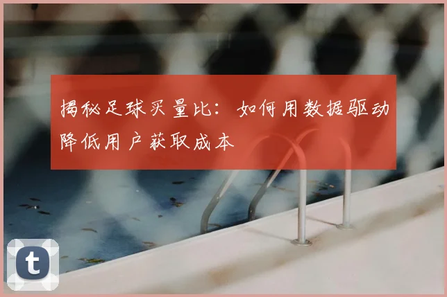 揭秘足球买量比:如何用数据驱动降低用户获取成本
