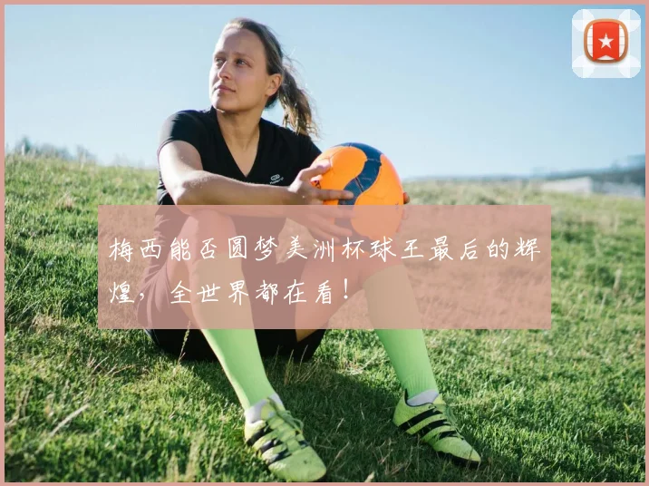 梅西能否圆梦美洲杯球王最后的辉煌,全世界都在看!