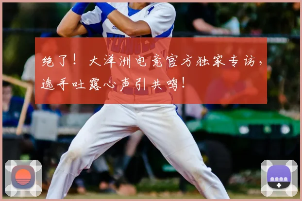 绝了！大洋洲电竞官方独家专访，选手吐露心声引共鸣！