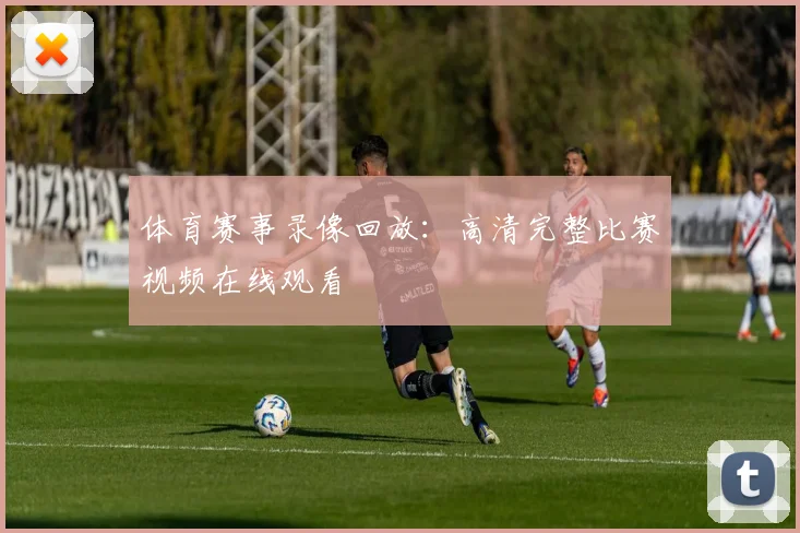 体育赛事录像回放：高清完整比赛视频在线观看