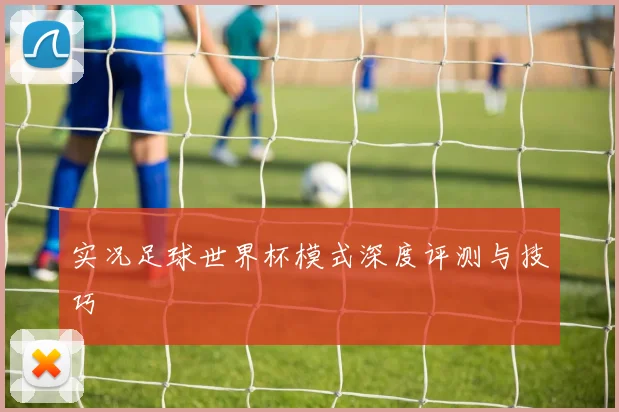 实况足球世界杯模式深度评测与技巧
