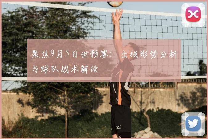 聚焦9月5日世预赛：出线形势分析与球队战术解读