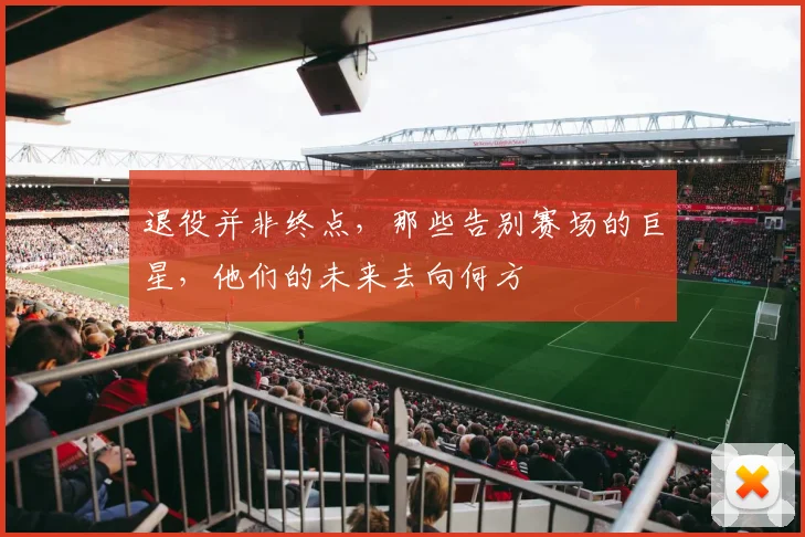 退役并非终点，那些告别赛场的巨星，他们的未来去向何方