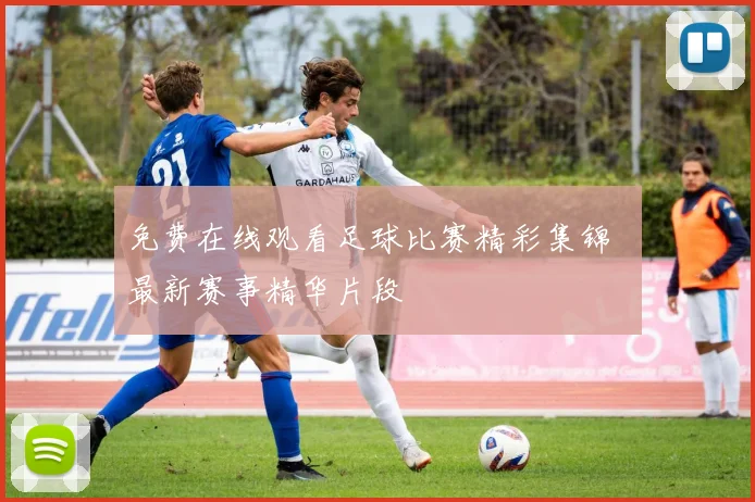 免费在线观看足球比赛精彩集锦 最新赛事精华片段